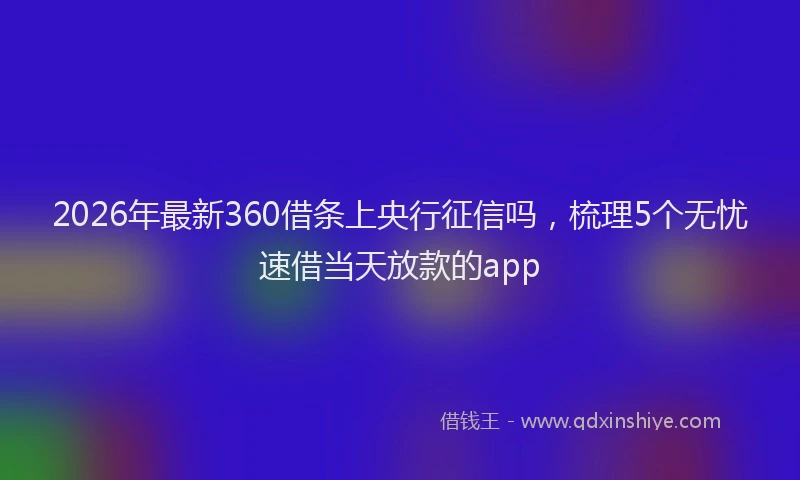 2026年最新360借条上央行征信吗，梳理5个无忧速借当天放款的app