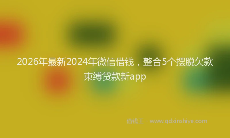 2026年最新2024年微信借钱，整合5个摆脱欠款束缚贷款新app