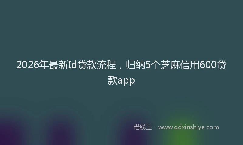 2026年最新Id贷款流程,归纳5个芝麻信用600贷款app