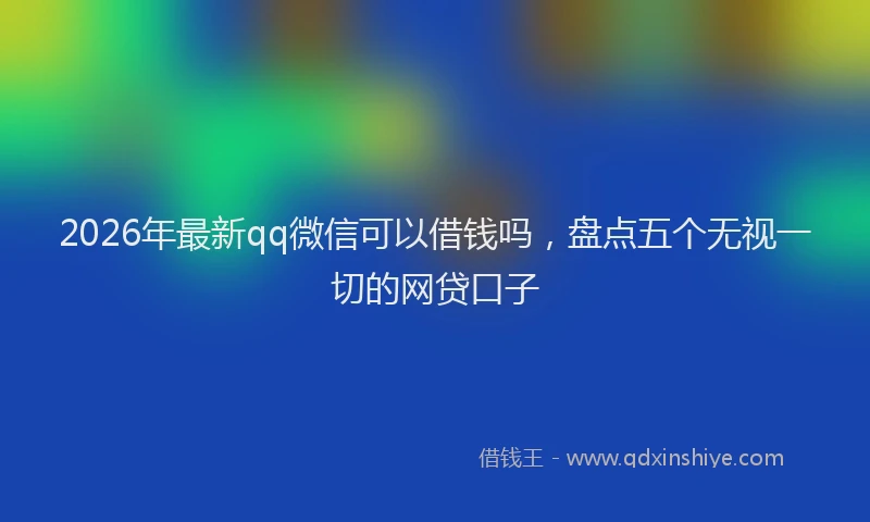 2026年最新qq微信可以借钱吗,盘点五个无视一切的网贷口子