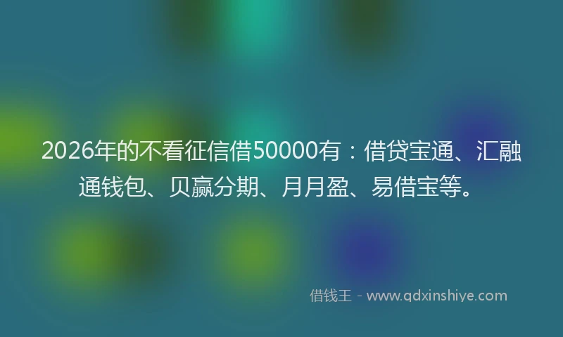 2026年的不看征信借50000有:借贷宝通、汇融通钱包、贝赢分期、月月盈、易借宝等。