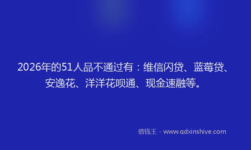 2026年的51人品不通过有:维信闪贷、蓝莓贷、安逸花、洋洋花呗通、现金速融等。