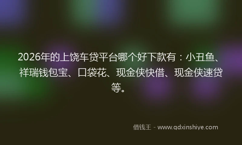 2026年的上饶车贷平台哪个好下款有：小丑鱼、祥瑞钱包宝、口袋花、现金侠快借、现金侠速贷等。