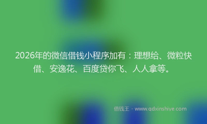 2026年的微信借钱小程序加有:理想给、微粒快借、安逸花、百度贷你飞、人人拿等。