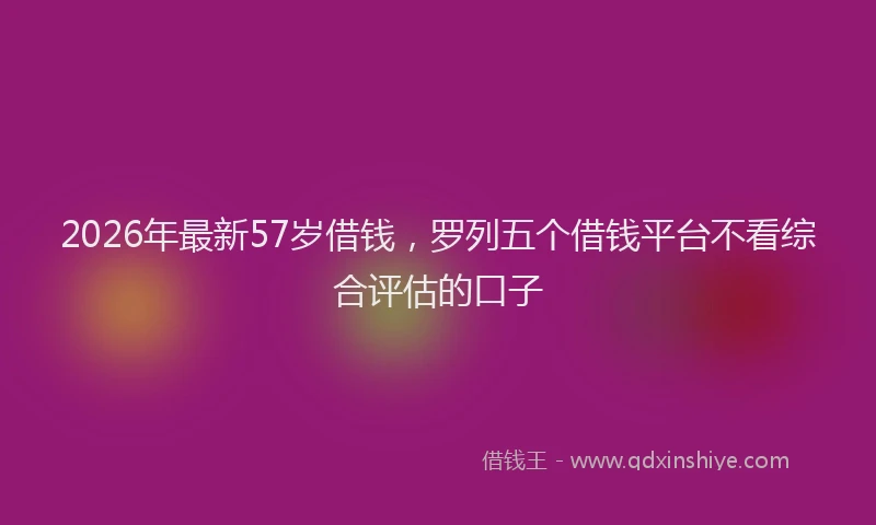 2026年最新57岁借钱，罗列五个借钱平台不看综合评估的口子