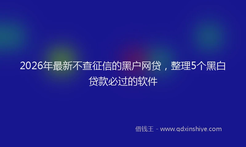 2026年最新不查征信的黑户网贷，整理5个黑白贷款必过的软件