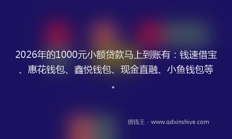 2026年的1000元小额贷款马上到账有：钱速借宝、惠花钱包、鑫悦钱包、现金直融、小鱼钱包等。