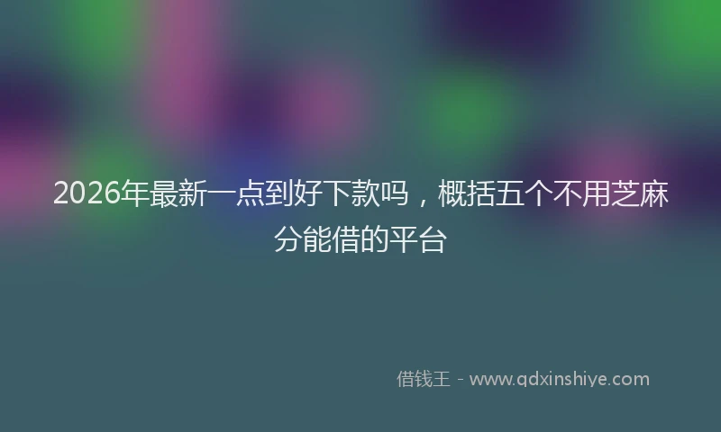 2026年最新一点到好下款吗,概括五个不用芝麻分能借的平台