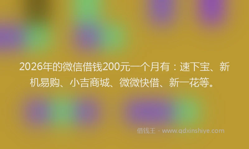 2026年的微信借钱200元一个月有:速下宝、新机易购、小吉商城、微微快借、新一花等。