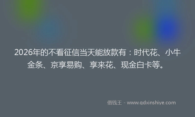 2026年的不看征信当天能放款有：时代花、小牛金条、京享易购、享来花、现金白卡等。