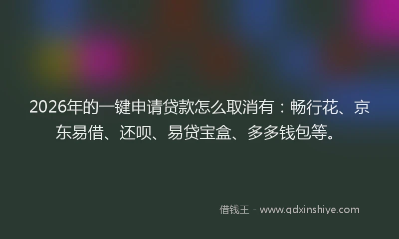 2026年的一键申请贷款怎么取消有:畅行花、京东易借、还呗、易贷宝盒、多多钱包等。