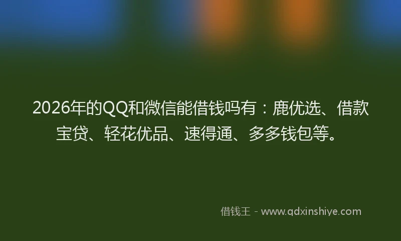 2026年的QQ和微信能借钱吗有:鹿优选、借款宝贷、轻花优品、速得通、多多钱包等。