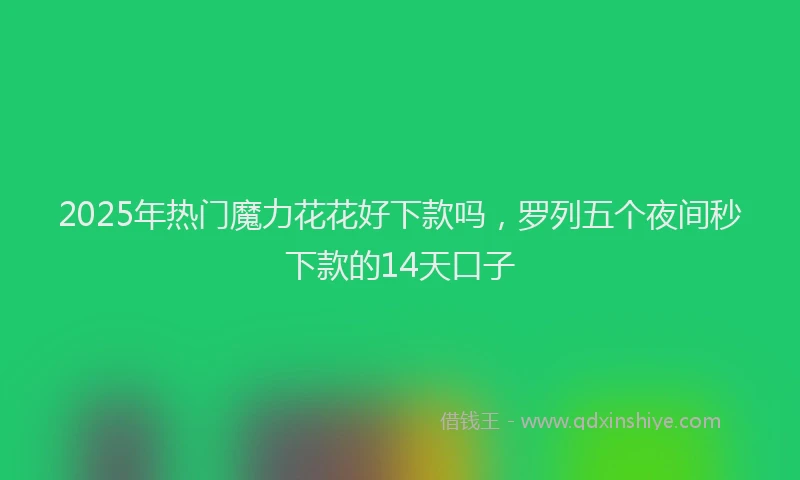 2025年热门魔力花花好下款吗，罗列五个夜间秒下款的14天口子