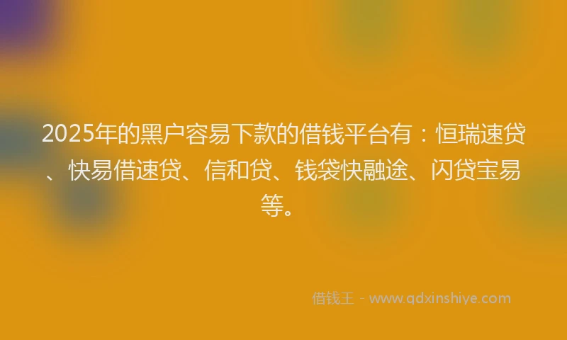 2025年的黑户容易下款的借钱平台有:恒瑞速贷、快易借速贷、信和贷、钱袋快融途、闪贷宝易等。