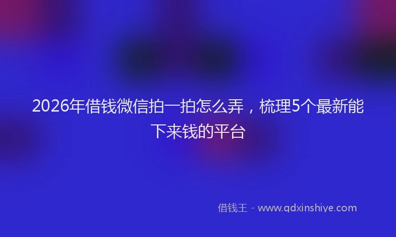 2026年借钱微信拍一拍怎么弄，梳理5个最新能下来钱的平台