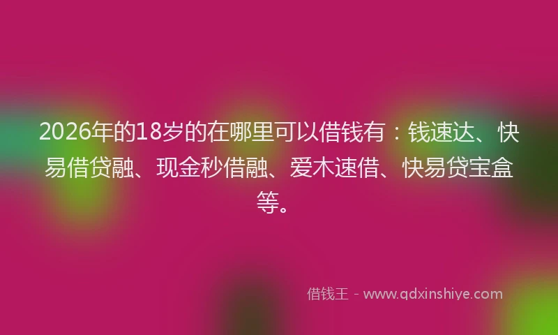 2026年的18岁的在哪里可以借钱有：钱速达、快易借贷融、现金秒借融、爱木速借、快易贷宝盒等。