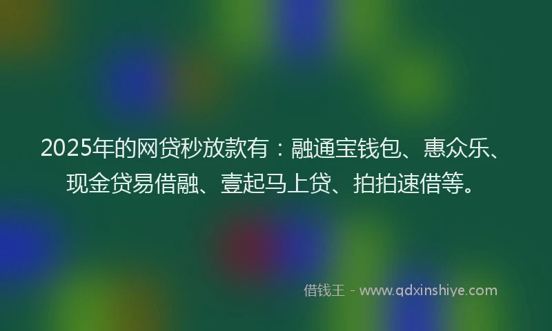 2025年的网贷秒放款有：融通宝钱包、惠众乐、现金贷易借融、壹起马上贷、拍拍速借等。