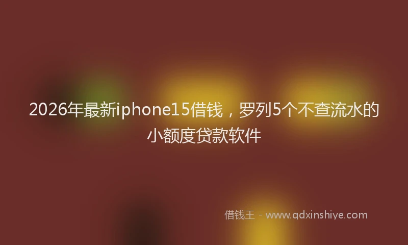 2026年最新iphone15借钱，罗列5个不查流水的小额度贷款软件