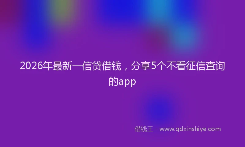 2026年最新一信贷借钱，分享5个不看征信查询的app