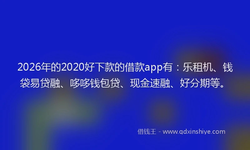 2026年的2020好下款的借款app有：乐租机、钱袋易贷融、哆哆钱包贷、现金速融、好分期等。