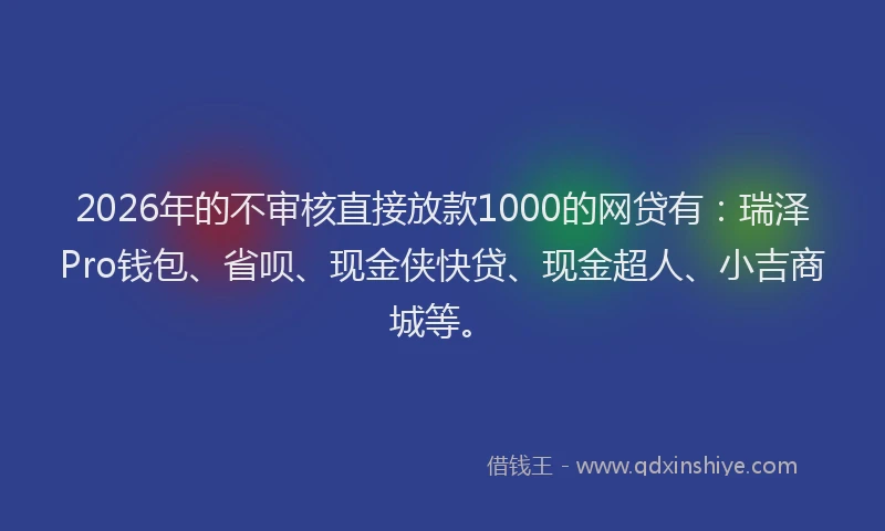2026年的不审核直接放款1000的网贷有:瑞泽Pro钱包、省呗、现金侠快贷、现金超人、小吉商城等。