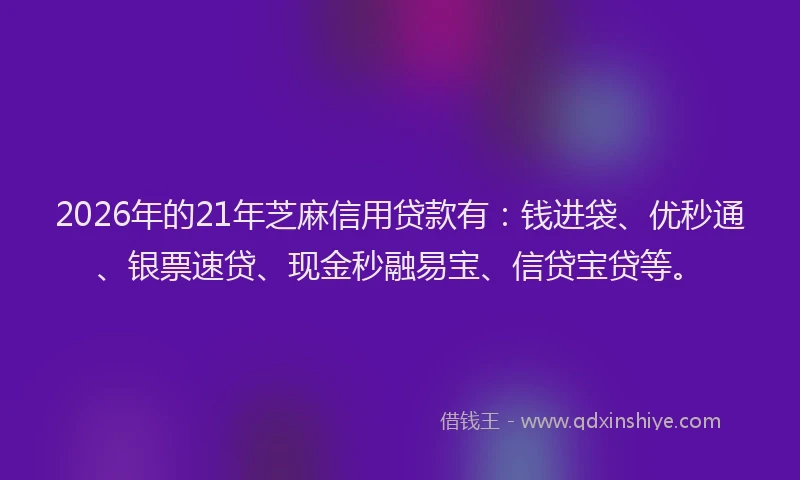 2026年的21年芝麻信用贷款有：钱进袋、优秒通、银票速贷、现金秒融易宝、信贷宝贷等。