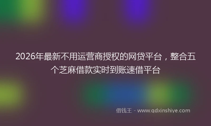 2026年最新不用运营商授权的网贷平台,整合五个芝麻借款实时到账速借平台