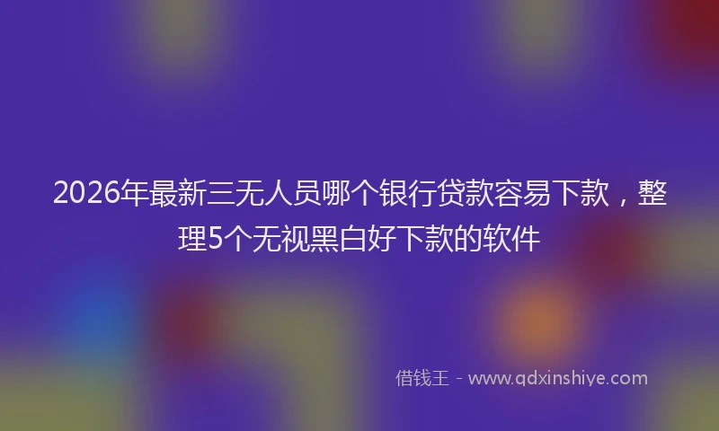 2026年最新三无人员哪个银行贷款容易下款，整理5个无视黑白好下款的软件