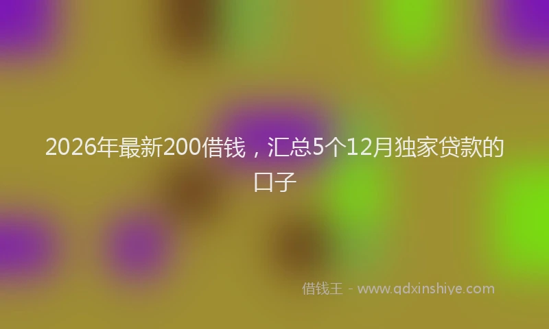2026年最新200借钱,汇总5个12月独家贷款的口子
