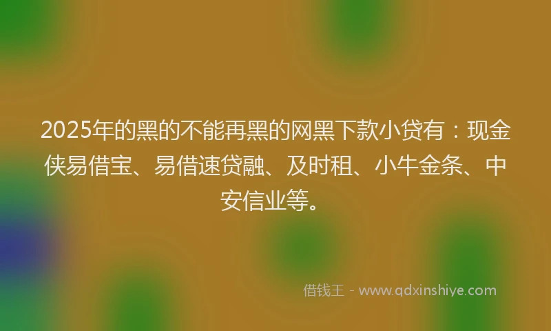 2025年的黑的不能再黑的网黑下款小贷有：现金侠易借宝、易借速贷融、及时租、小牛金条、中安信业等。