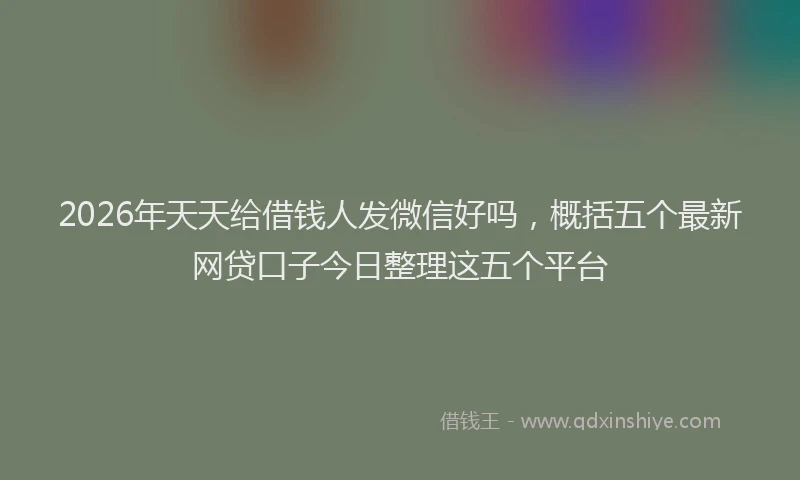 2026年天天给借钱人发微信好吗,概括五个最新网贷口子今日整理这五个平台
