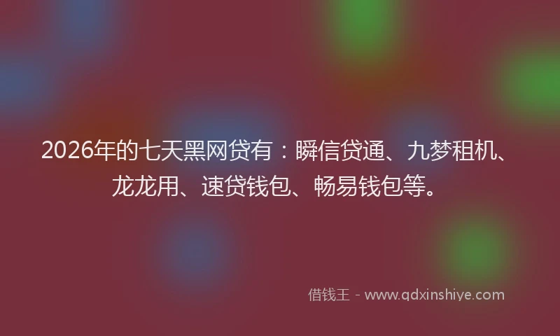 2026年的七天黑网贷有:瞬信贷通、九梦租机、龙龙用、速贷钱包、畅易钱包等。