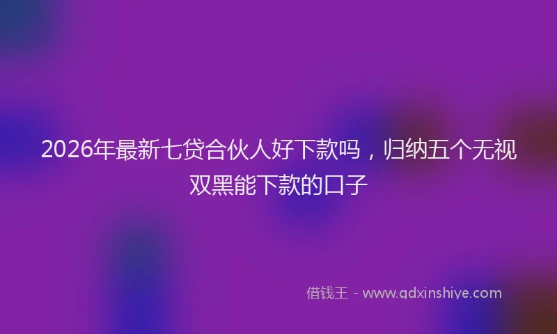 2026年最新七贷合伙人好下款吗，归纳五个无视双黑能下款的口子