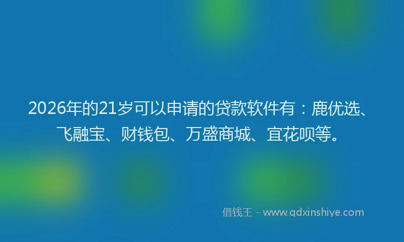 2026年的21岁可以申请的贷款软件有：鹿优选、飞融宝、财钱包、万盛商城、宜花呗等。