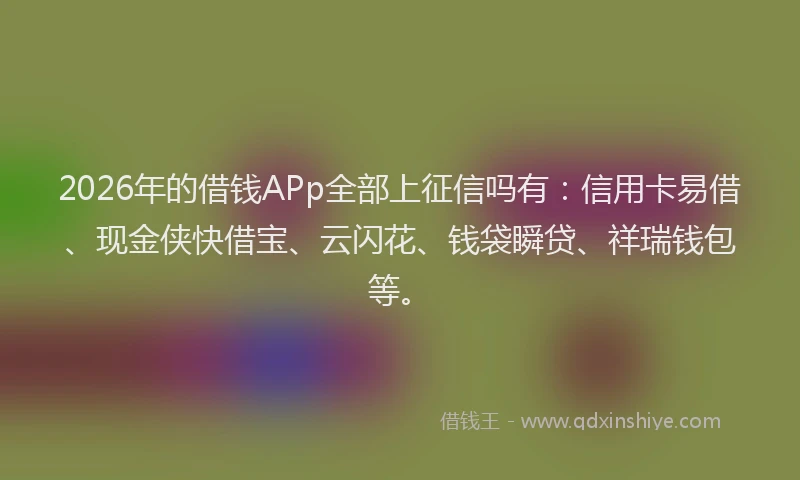 2026年的借钱APp全部上征信吗有：信用卡易借、现金侠快借宝、云闪花、钱袋瞬贷、祥瑞钱包等。