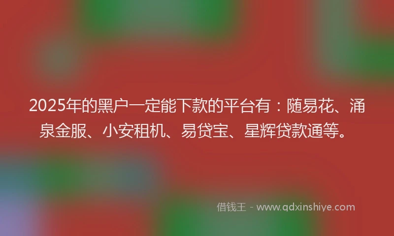 2025年的黑户一定能下款的平台有：随易花、涌泉金服、小安租机、易贷宝、星辉贷款通等。