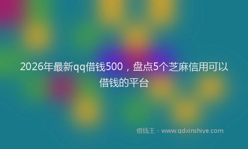 2026年最新qq借钱500,盘点5个芝麻信用可以借钱的平台