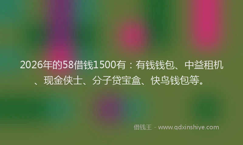 2026年的58借钱1500有:有钱钱包、中益租机、现金侠士、分子贷宝盒、快鸟钱包等。