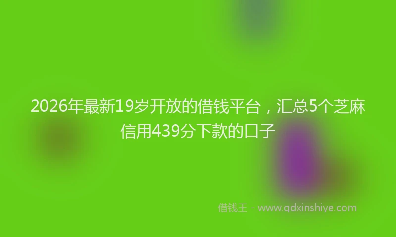 2026年最新19岁开放的借钱平台,汇总5个芝麻信用439分下款的口子