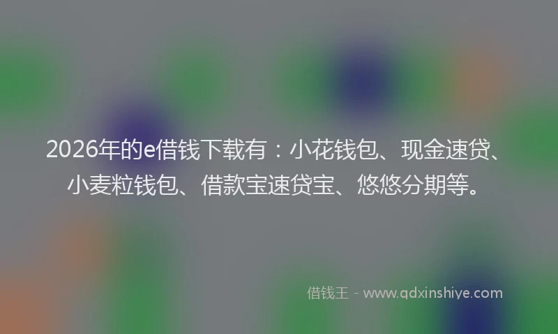 2026年的e借钱下载有：小花钱包、现金速贷、小麦粒钱包、借款宝速贷宝、悠悠分期等。