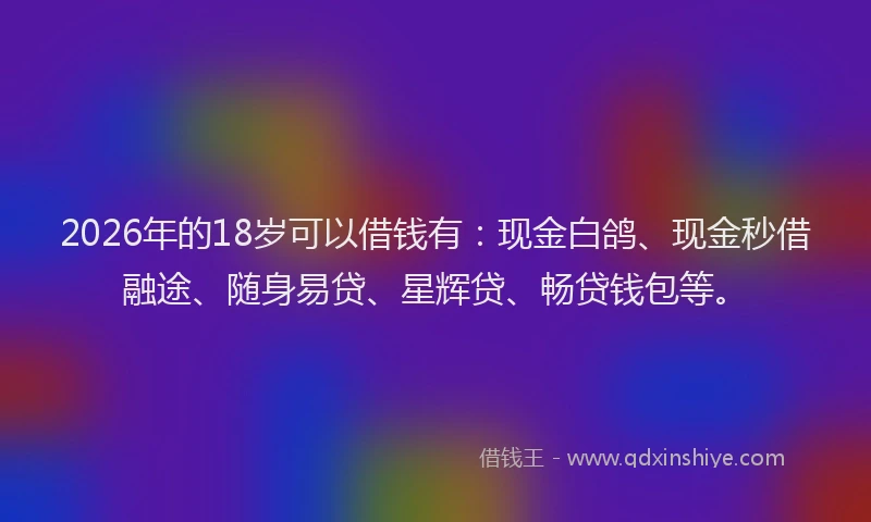 2026年的18岁可以借钱有：现金白鸽、现金秒借融途、随身易贷、星辉贷、畅贷钱包等。