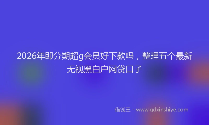 2026年即分期超g会员好下款吗，整理五个最新无视黑白户网贷口子