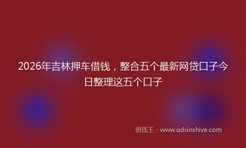 2026年吉林押车借钱，整合五个最新网贷口子今日整理这五个口子