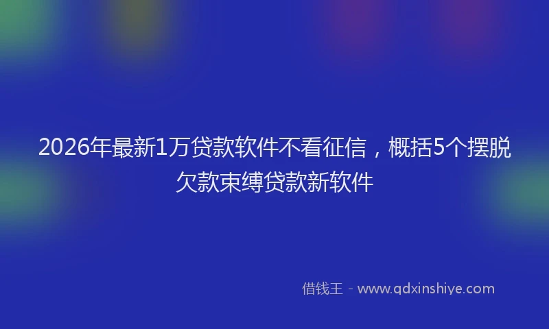 2026年最新1万贷款软件不看征信,概括5个摆脱欠款束缚贷款新软件