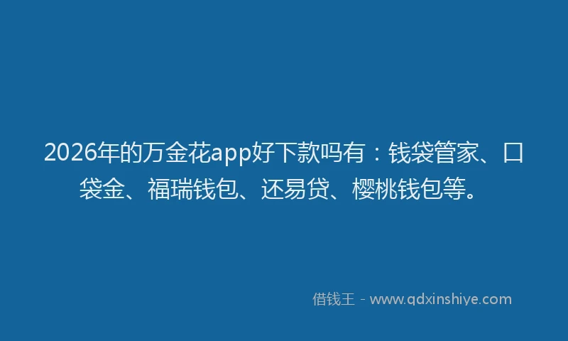 2026年的万金花app好下款吗有：钱袋管家、口袋金、福瑞钱包、还易贷、樱桃钱包等。
