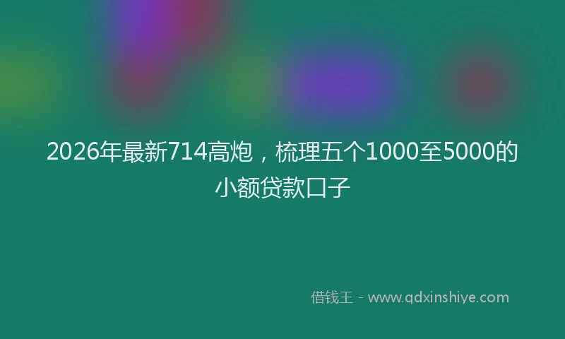 2026年最新714高炮，梳理五个1000至5000的小额贷款口子