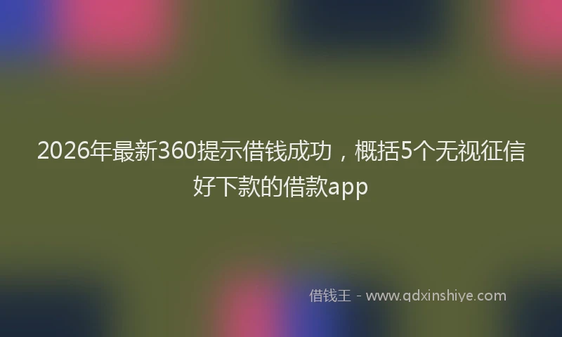 2026年最新360提示借钱成功，概括5个无视征信好下款的借款app