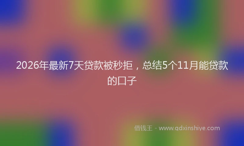 2026年最新7天贷款被秒拒，总结5个11月能贷款的口子