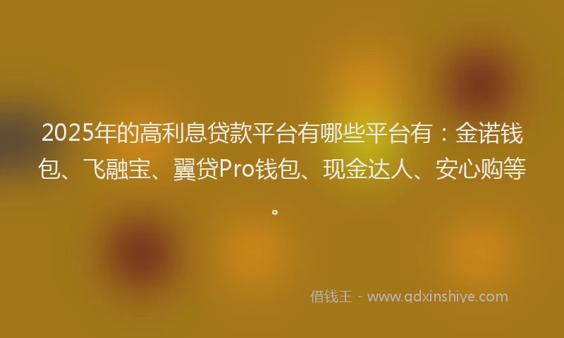 2025年的高利息贷款平台有哪些平台有:金诺钱包、飞融宝、翼贷Pro钱包、现金达人、安心购等。