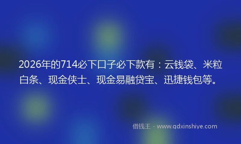 2026年的714必下口子必下款有:云钱袋、米粒白条、现金侠士、现金易融贷宝、迅捷钱包等。